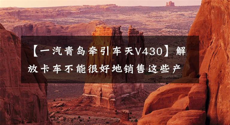 【一汽青岛牵引车天V430】解放卡车不能很好地销售这些产品