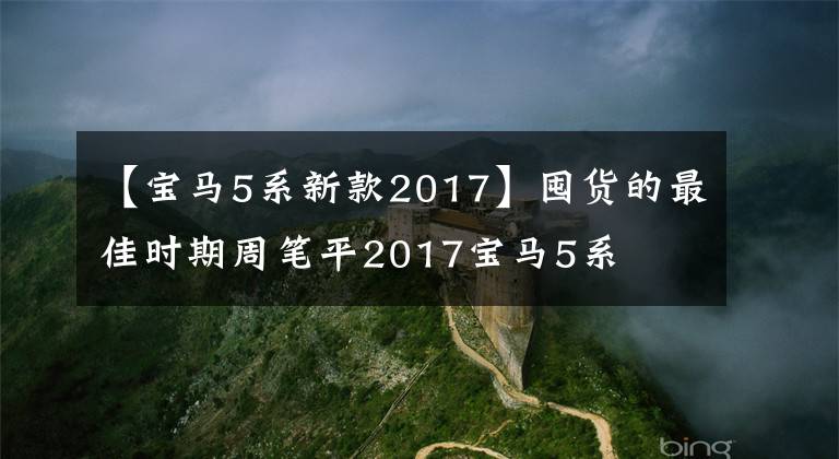 【宝马5系新款2017】囤货的最佳时期周笔平2017宝马5系