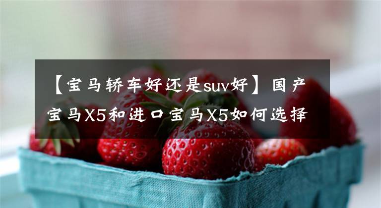 【宝马轿车好还是suv好】国产宝马X5和进口宝马X5如何选择?这样选是对的。