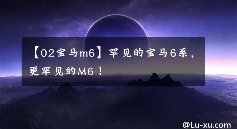 【02宝马m6】罕见的宝马6系，更罕见的M6！