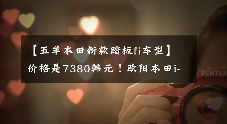 【五羊本田新款踏板fi车型】价格是7380韩元!欧阳本田i-Fi EFI,穿过巷子的小踏板NEW NB -X