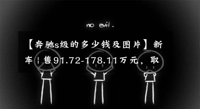 【奔驰s级的多少钱及图片】新车 | 售91.72-178.11万元,取消后备厢感应开启!新款奔驰S级上市