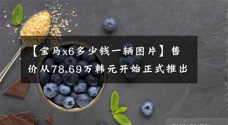 【宝马x6多少钱一辆图片】售价从78.69万韩元开始正式推出新型宝马X6,整体车型价格上涨