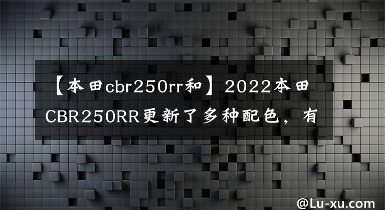 【本田cbr250rr和】2022本田CBR250RR更新了多种配色,有更特别的彩版