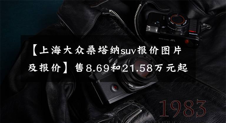 【上海大众桑塔纳suv报价图片及报价】售8.69和21.58万元起 上汽大众新款桑塔纳和途观L上市