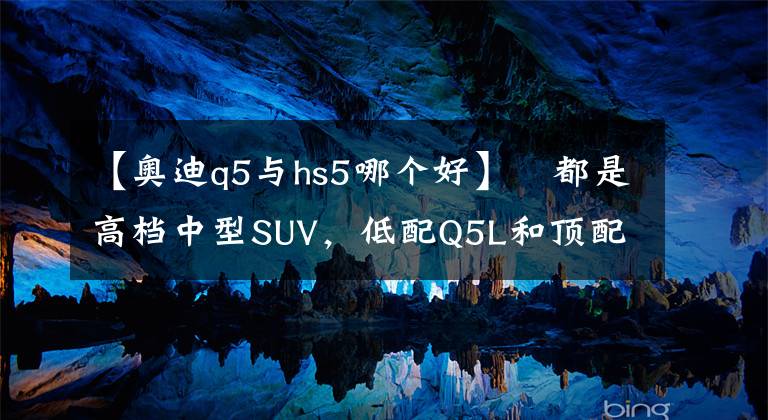【奥迪q5与hs5哪个好】​都是高档中型SUV，低配Q5L和顶配红旗HS5谁更值得购买
