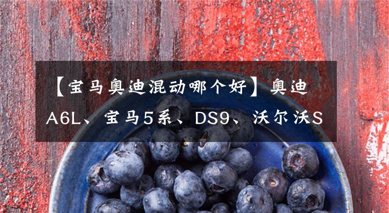 【宝马奥迪混动哪个好】奥迪A6L、宝马5系、DS9、沃尔沃S60,豪华插电混动车型推荐