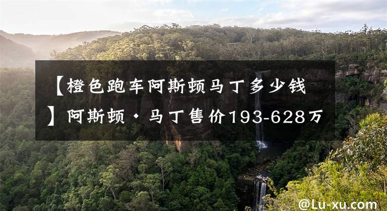 【橙色跑车阿斯顿马丁多少钱】阿斯顿·马丁售价193-628万优雅跑车Speedster，全球只有28台