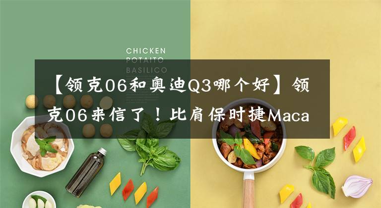 【领克06和奥迪Q3哪个好】领克06来信了！比肩保时捷Macan，还看啥奥迪Q3