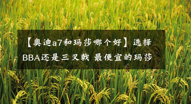 【奥迪a7和玛莎哪个好】选择BBA还是三叉戟 最便宜的玛莎拉蒂了解一下?