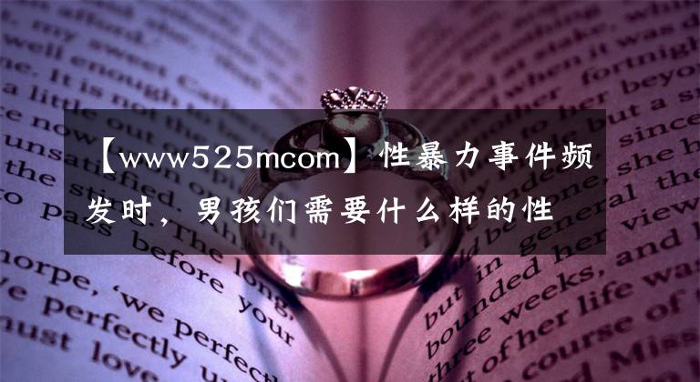 【www525mcom】性暴力事件频发时,男孩们需要什么样的性教育?