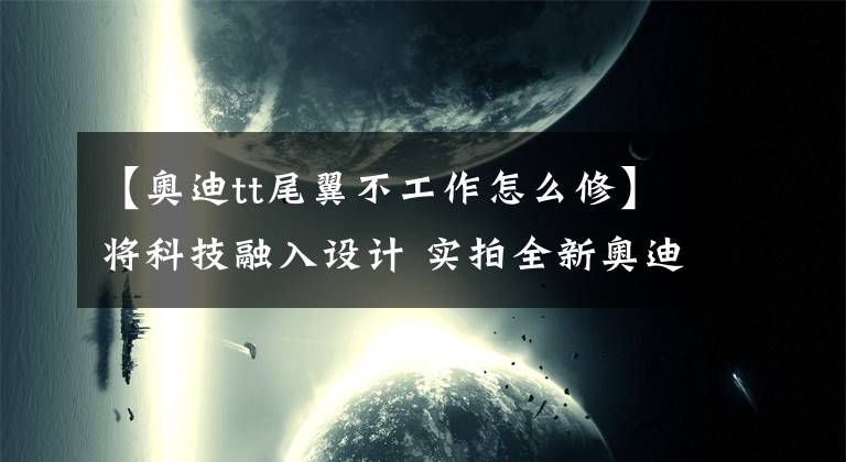 【奥迪tt尾翼不工作怎么修】将科技融入设计 实拍全新奥迪TT