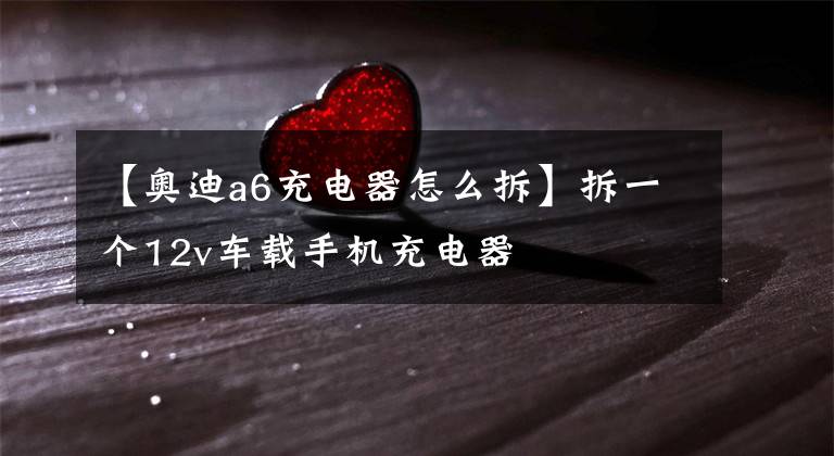 【奥迪a6充电器怎么拆】拆一个12v车载手机充电器