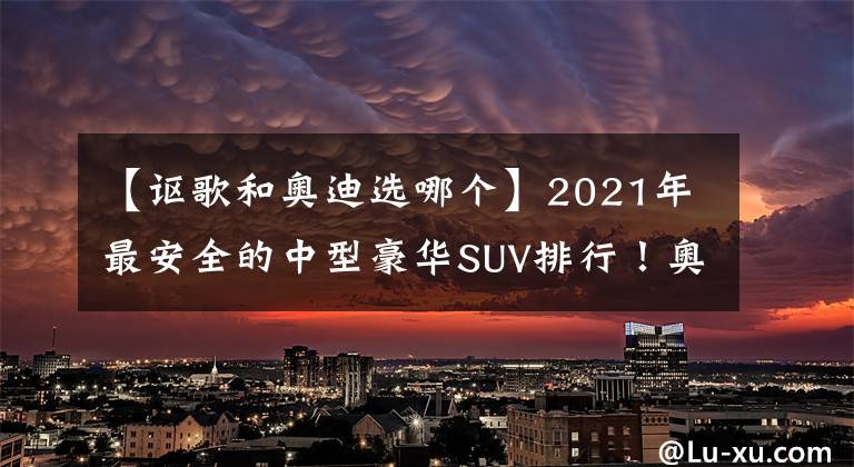 【讴歌和奥迪选哪个】2021年最安全的中型豪华SUV排行！奥迪入围前三，冠亚军都是讴歌