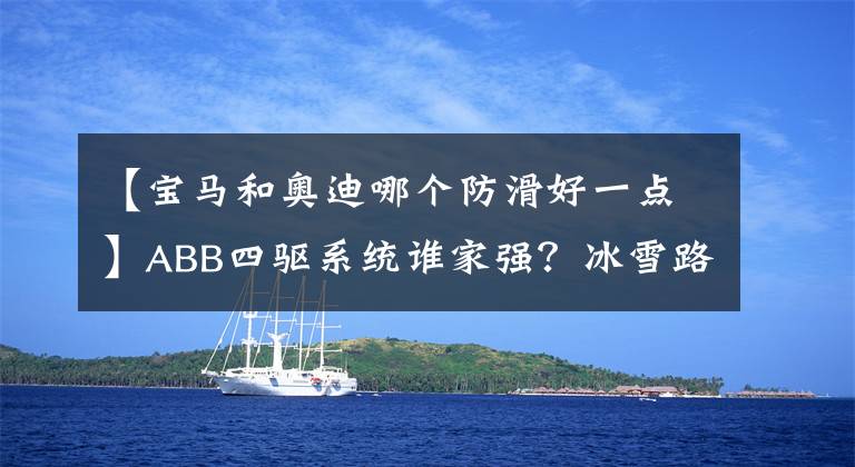 【宝马和奥迪哪个防滑好一点】ABB四驱系统谁家强？冰雪路面对比结果很残酷！