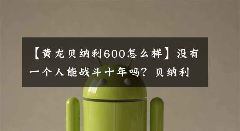 【黄龙贝纳利600怎么样】没有一个人能战斗十年吗？贝纳利黄龙600新款室长竞争力分析
