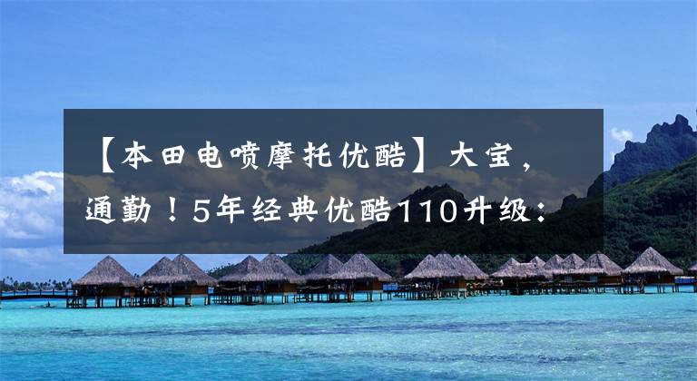 【本田电喷摩托优酷】大宝,通勤!5年经典优酷110升级:性能实用性,7980元。