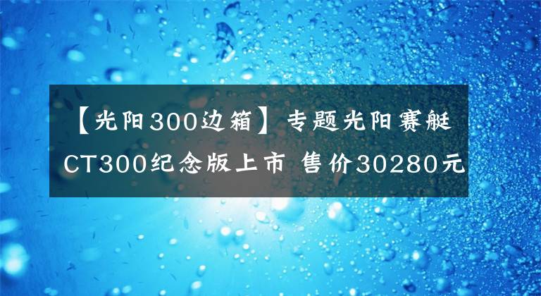 【光阳300边箱】专题光阳赛艇CT300纪念版上市 售价30280元