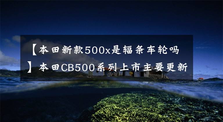 【本田新款500x是辐条车轮吗】本田CB500系列上市主要更新升级倒置前叉径向卡钳双盘制动器