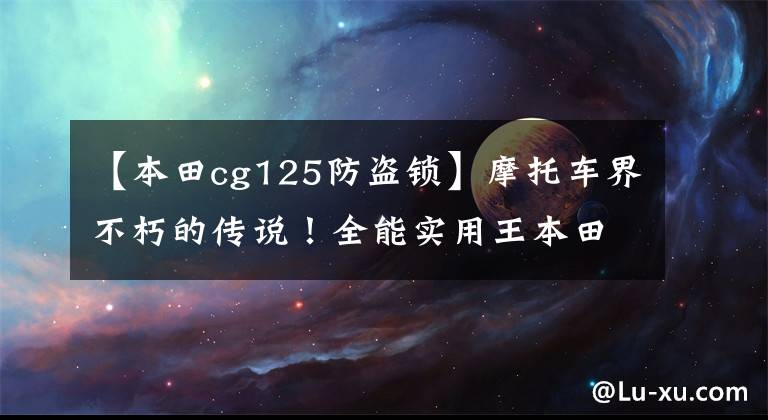 【本田cg125防盗锁】摩托车界不朽的传说!全能实用王本田CG125的传说还在继续