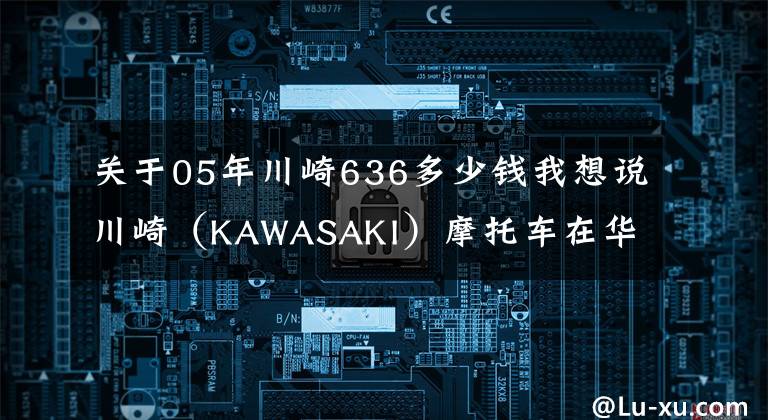 关于05年川崎636多少钱我想说川崎(KAWASAKI)摩托车在华售价一览表