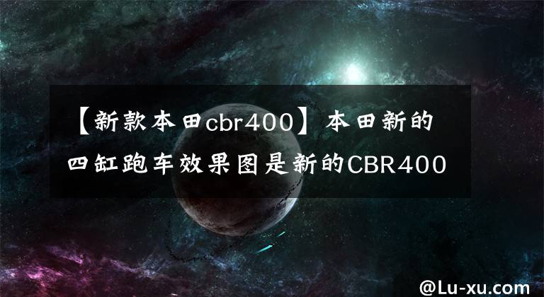 【新款本田cbr400】本田新的四缸跑车效果图是新的CBR400RR将迎战川崎。