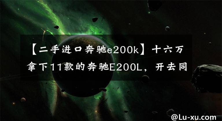 【二手进口奔驰e200k】十六万拿下11款的奔驰E200L,开去同学聚会给足了我面子