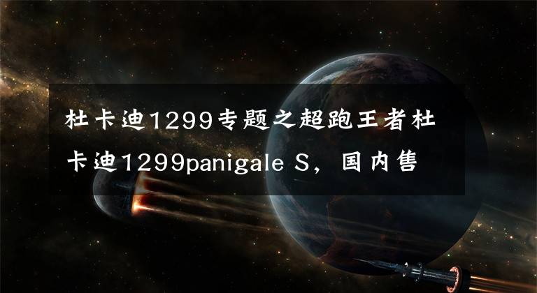 杜卡迪1299专题之超跑王者杜卡迪1299panigale S，国内售价38万