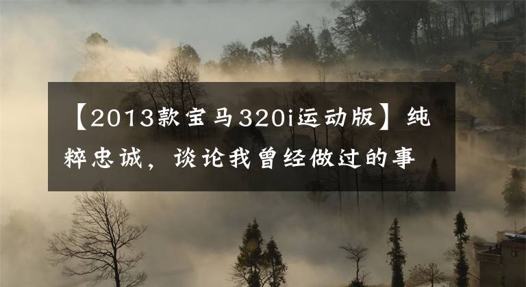 【2013款宝马320i运动版】纯粹忠诚，谈论我曾经做过的事。姻缘收入宝马320i。