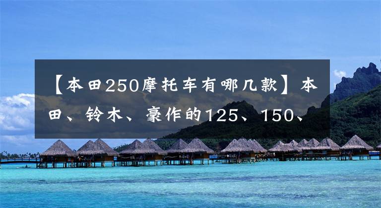 【本田250摩托车有哪几款】本田、铃木、豪作的125、150、250cc摩托车组装ABS有哪些?
