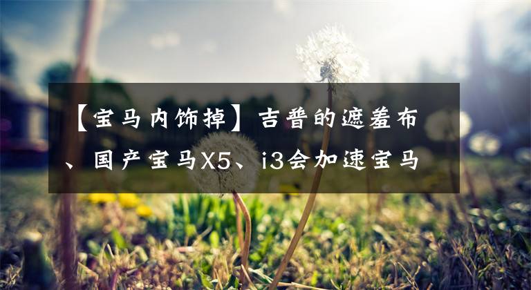 【宝马内饰掉】吉普的遮羞布、国产宝马X5、i3会加速宝马品牌没落吗?