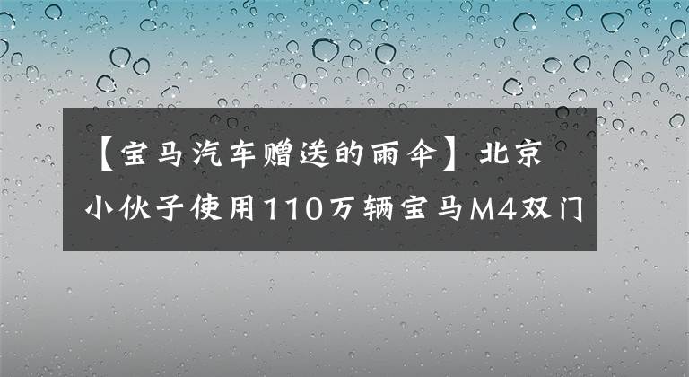 【宝马汽车赠送的雨伞】北京小伙子使用110万辆宝马M4双门跑车,轿车送的雨伞是亮点。