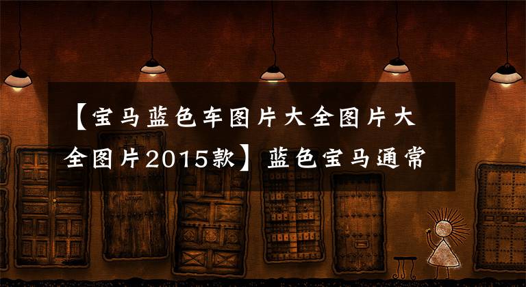 【宝马蓝色车图片大全图片大全图片2015款】蓝色宝马通常更吸引人,而蓝色宝马M4最吸引人。