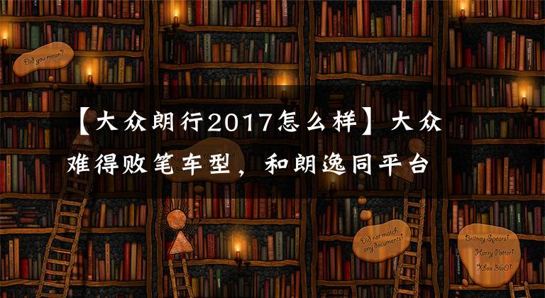 【大众朗行2017怎么样】大众难得败笔车型,和朗逸同平台,月销不到300台,如今已停产