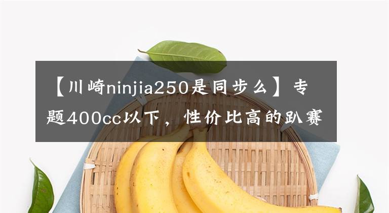 【川崎ninjia250是同步么】专题400cc以下,性价比高的趴赛摩托有哪些?老骑手:看完你就明白了