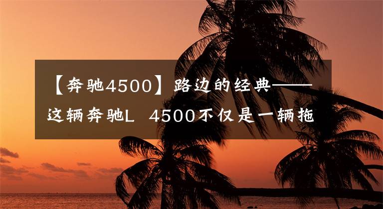 【奔驰4500】路边的经典——这辆奔驰L 4500不仅是一辆拖拉机。