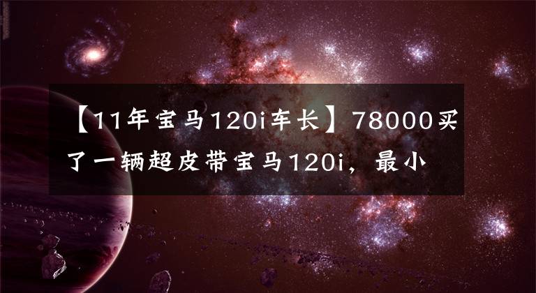 【11年宝马120i车长】78000买了一辆超皮带宝马120i，最小的宝马，其乐趣无穷。