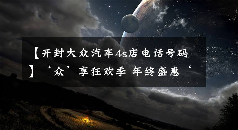 【开封大众汽车4s店电话号码】‘众’享狂欢季 年终盛惠‘购’给利——上汽大众暖心特卖会