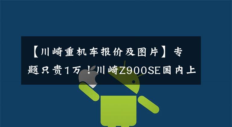【川崎重机车报价及图片】专题只贵1万!川崎Z900SE国内上市,加入布雷博卡钳、奥林斯减震