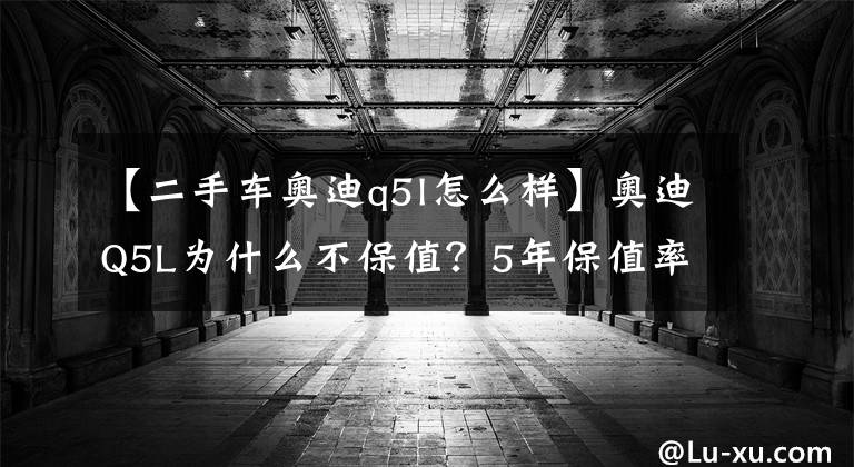 【二手车奥迪q5l怎么样】奥迪Q5L为什么不保值?5年保值率仅为47%,车主难以忍受