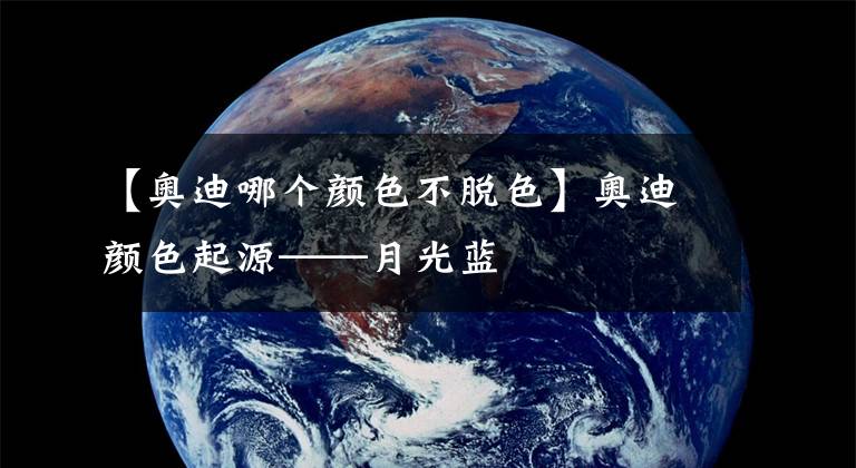 【奥迪哪个颜色不脱色】奥迪颜色起源——月光蓝