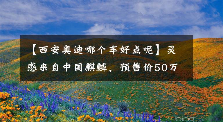 【西安奥迪哪个车好点呢】灵感来自中国麒麟，预售价50万元，这辆奥迪Q6能救上汽奥迪吗？