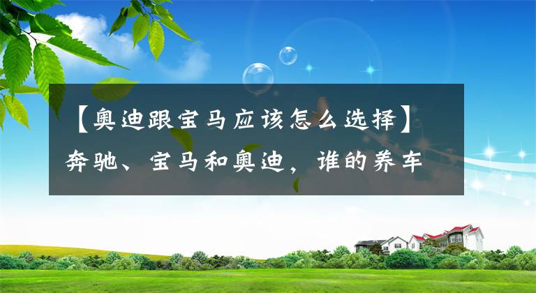 【奥迪跟宝马应该怎么选择】奔驰、宝马和奥迪,谁的养车成本更低?拿这三款车对比下就知道了