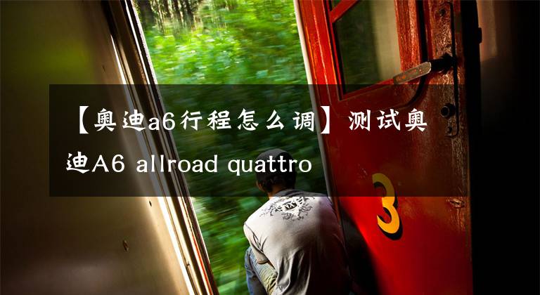 【奥迪a6行程怎么调】测试奥迪A6 allroad quattro