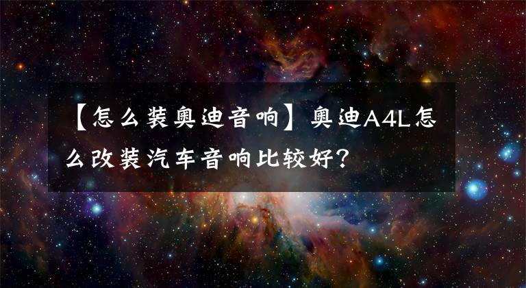 【怎么装奥迪音响】奥迪A4L怎么改装汽车音响比较好？