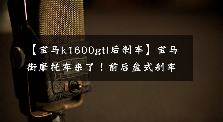 【宝马k1600gtl后刹车】宝马街摩托车来了！前后盘式刹车ABS，1649CC 6缸水冷每小时200公里/h。
