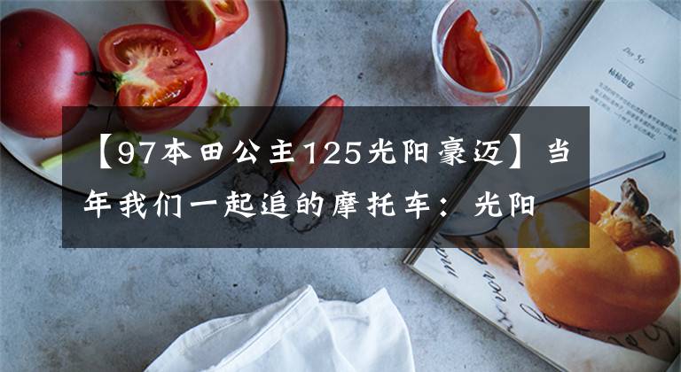 【97本田公主125光阳豪迈】当年我们一起追的摩托车：光阳马伊125