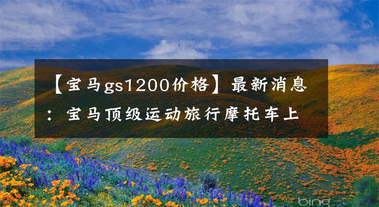 【宝马gs1200价格】最新消息：宝马顶级运动旅行摩托车上市，销量20万辆。