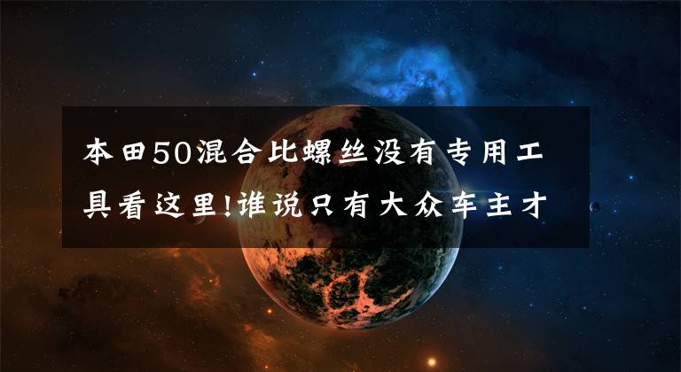 本田50混合比螺丝没有专用工具看这里!谁说只有大众车主才会修车,本田车主亲自教你清洗节气门