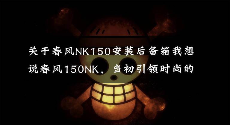 关于春风NK150安装后备箱我想说春风150NK,当初引领时尚的小排量车款又更新了!
